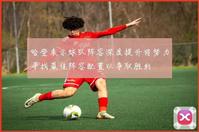 哈登表示球队阵容深度提升将努力寻找最佳阵容配置以争取胜利