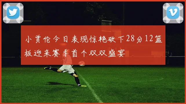 小贾伦今日表现惊艳砍下28分12篮板迎来赛季首个双双盛宴