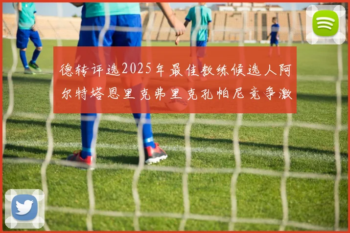 德转评选2025年最佳教练候选人阿尔特塔恩里克弗里克孔帕尼竞争激烈