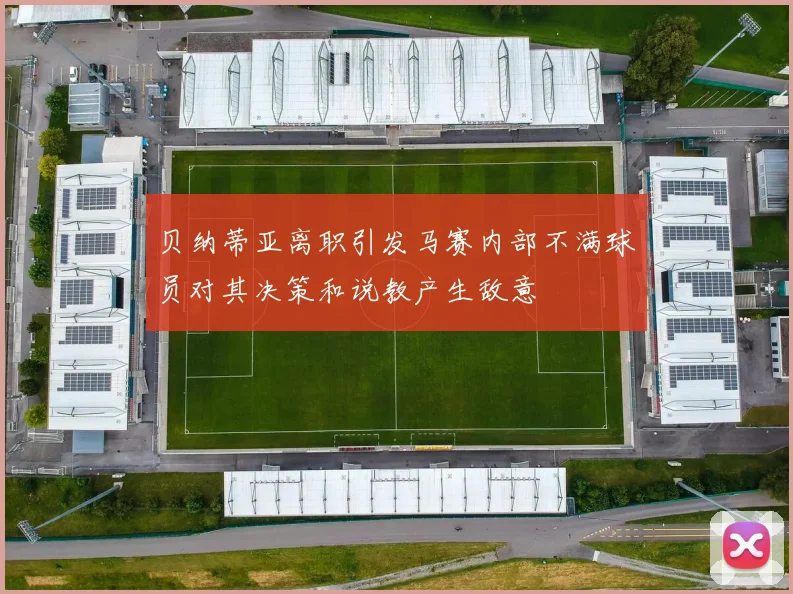 贝纳蒂亚离职引发马赛内部不满球员对其决策和说教产生敌意
