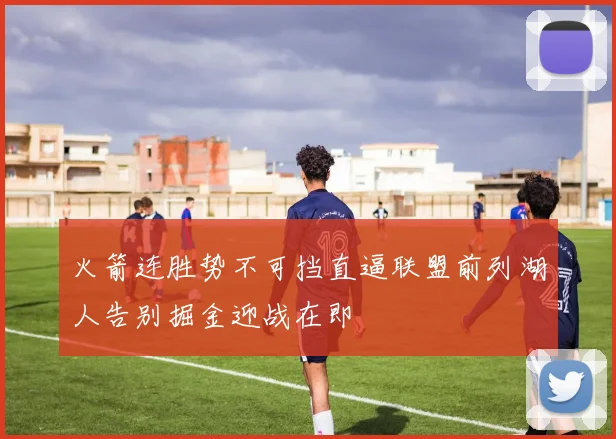 火箭连胜势不可挡直逼联盟前列湖人告别掘金迎战在即