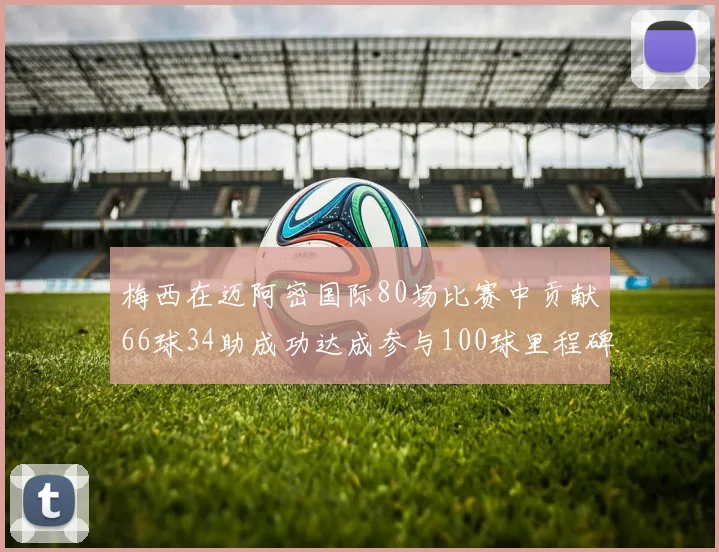 梅西在迈阿密国际80场比赛中贡献66球34助成功达成参与100球里程碑