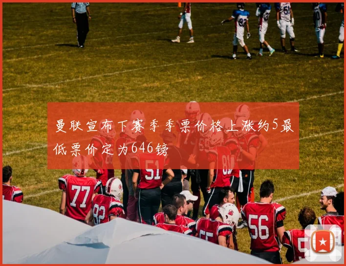 曼联宣布下赛季季票价格上涨约5最低票价定为646镑