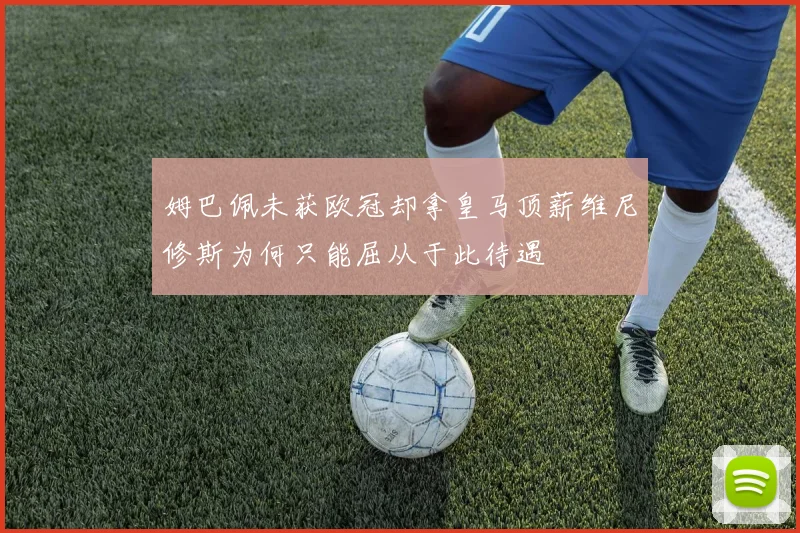 姆巴佩未获欧冠却拿皇马顶薪维尼修斯为何只能屈从于此待遇