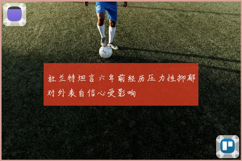 杜兰特坦言六年前经历压力性抑郁对外表自信心受影响