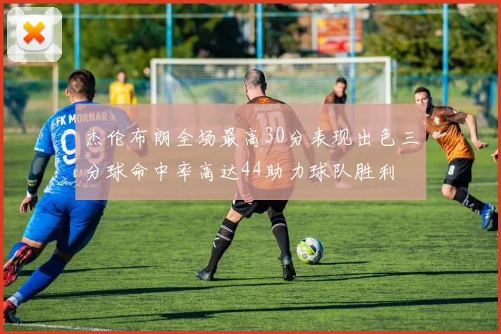 杰伦布朗全场最高30分表现出色三分球命中率高达44助力球队胜利