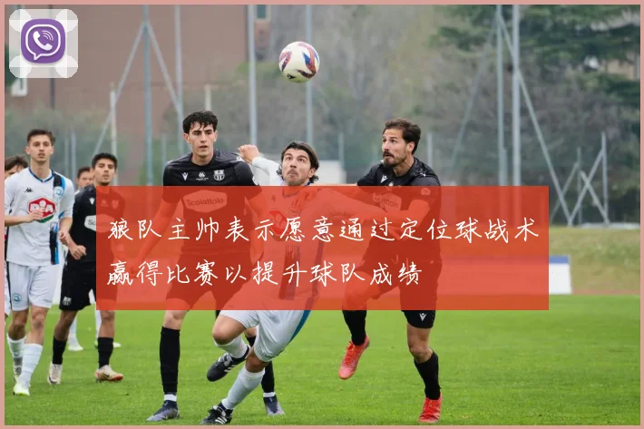 狼队主帅表示愿意通过定位球战术赢得比赛以提升球队成绩