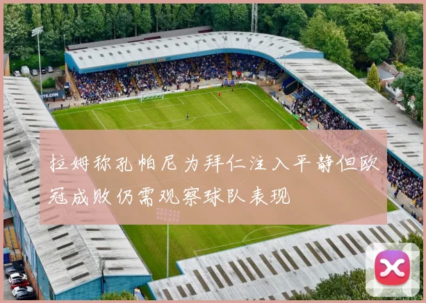 拉姆称孔帕尼为拜仁注入平静但欧冠成败仍需观察球队表现