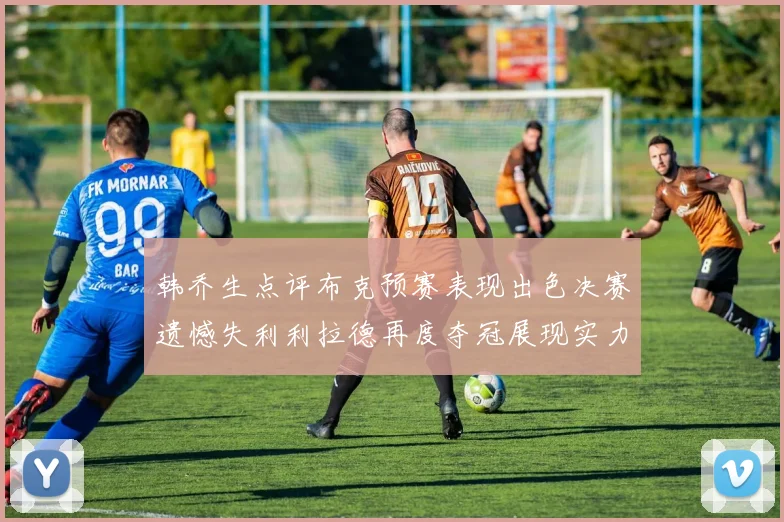 韩乔生点评布克预赛表现出色决赛遗憾失利利拉德再度夺冠展现实力