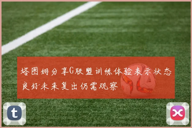 塔图姆分享G联盟训练体验表示状态良好未来复出仍需观察