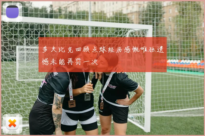 多夫比克回顾点球经历感慨唯独遗憾未能再罚一次
