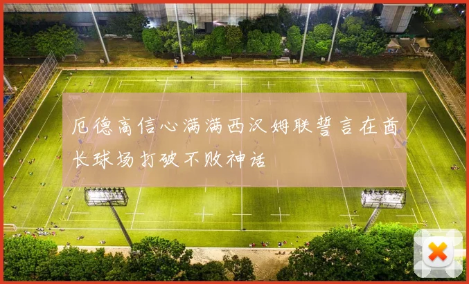 厄德高信心满满西汉姆联誓言在酋长球场打破不败神话
