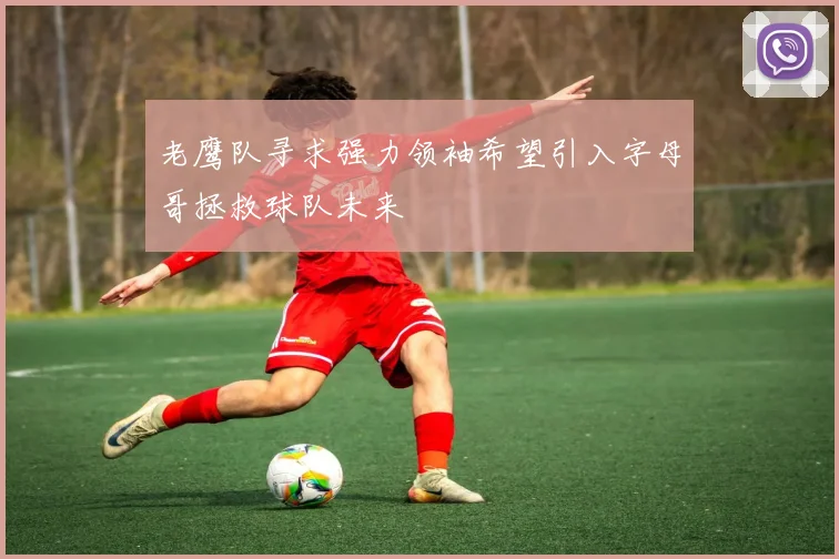 老鹰队寻求强力领袖希望引入字母哥拯救球队未来