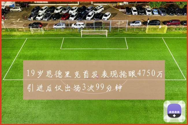 19岁恩德里克首发表现抢眼4750万引进后仅出场3次99分钟