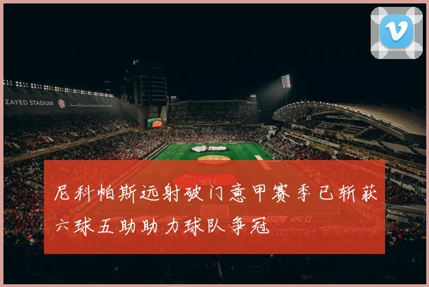 尼科帕斯远射破门意甲赛季已斩获六球五助助力球队争冠