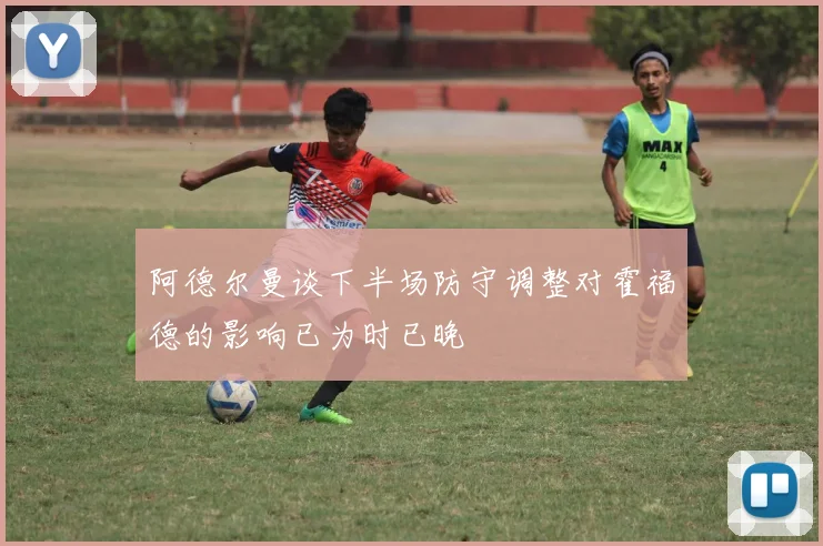阿德尔曼谈下半场防守调整对霍福德的影响已为时已晚