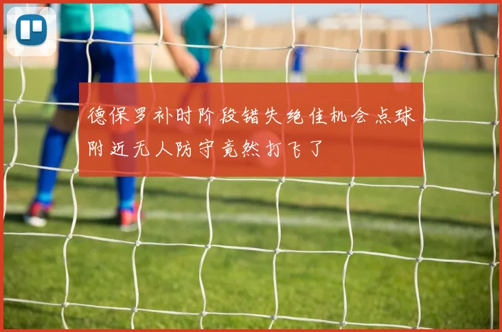 德保罗补时阶段错失绝佳机会点球附近无人防守竟然打飞了