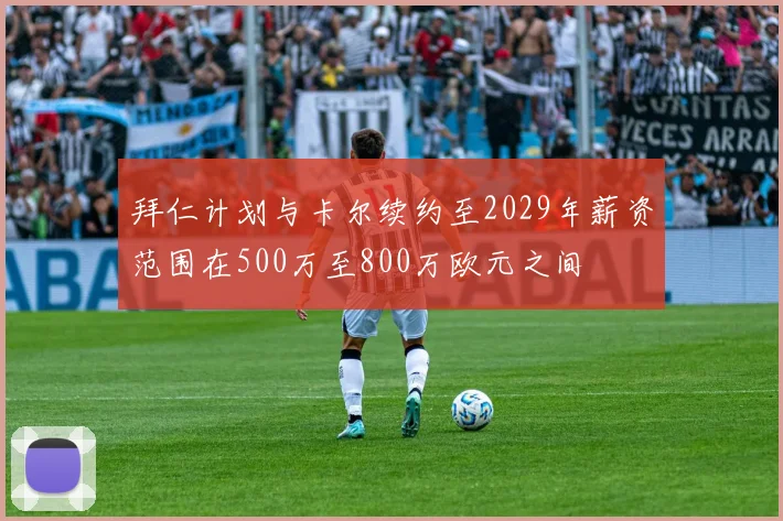 拜仁计划与卡尔续约至2029年薪资范围在500万至800万欧元之间