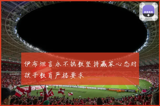 伊布坦言永不执教坚持赢家心态对孩子教育严格要求