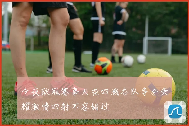 今夜欧冠赛事火花四溅各队争夺荣耀激情四射不容错过