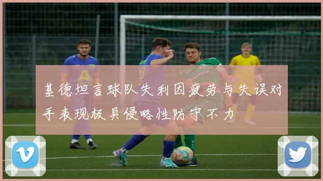 基德坦言球队失利因疲劳与失误对手表现极具侵略性防守不力