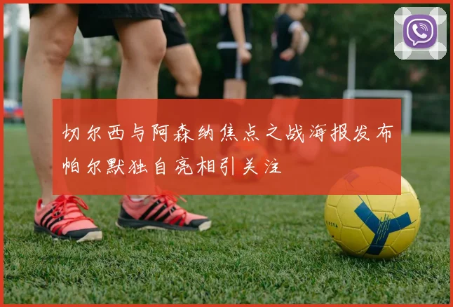 切尔西与阿森纳焦点之战海报发布帕尔默独自亮相引关注